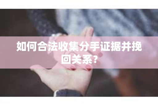 如何合法收集分手证据并挽回关系？