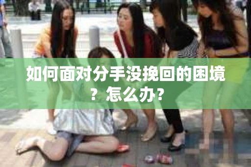 如何面对分手没挽回的困境？怎么办？
