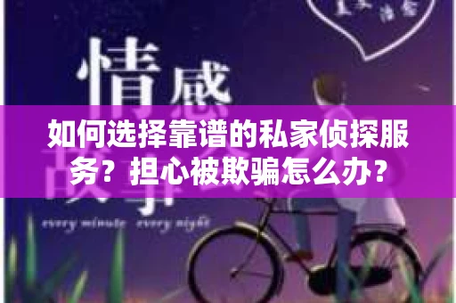 如何选择靠谱的私家侦探服务？担心被欺骗怎么办？