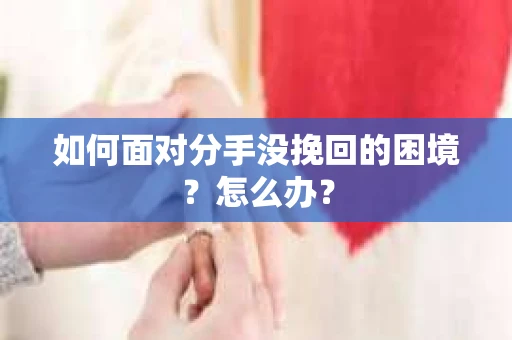 如何面对分手没挽回的困境？怎么办？