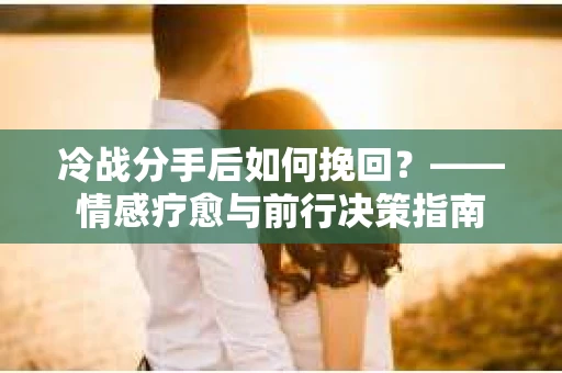 冷战分手后如何挽回？——情感疗愈与前行决策指南
