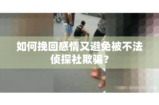 如何挽回感情又避免被不法侦探社欺骗？