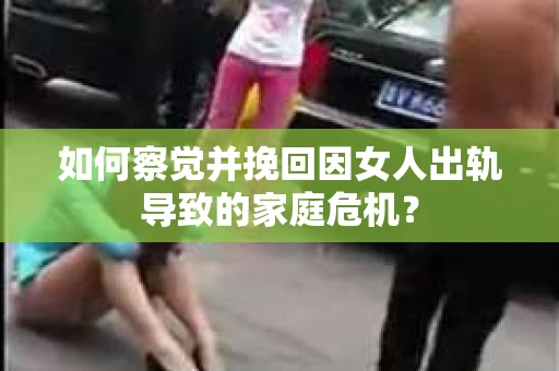 如何察觉并挽回因女人出轨导致的家庭危机？