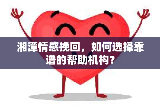 湘潭情感挽回，如何选择靠谱的帮助机构？