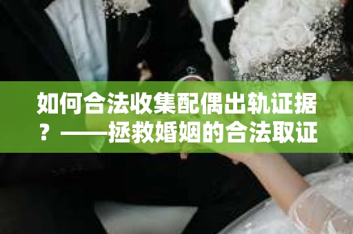 如何合法收集配偶出轨证据？——拯救婚姻的合法取证记