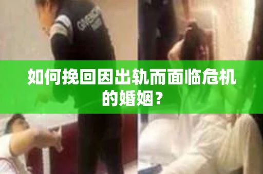 如何挽回因出轨而面临危机的婚姻？
