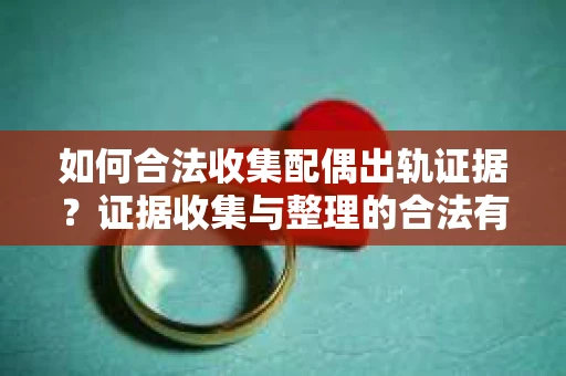 如何合法收集配偶出轨证据？证据收集与整理的合法有效策略