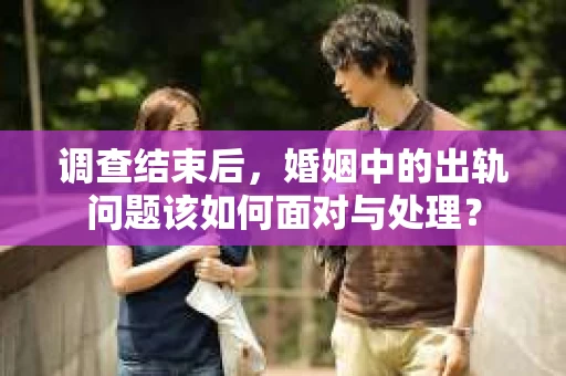 调查结束后，婚姻中的出轨问题该如何面对与处理？