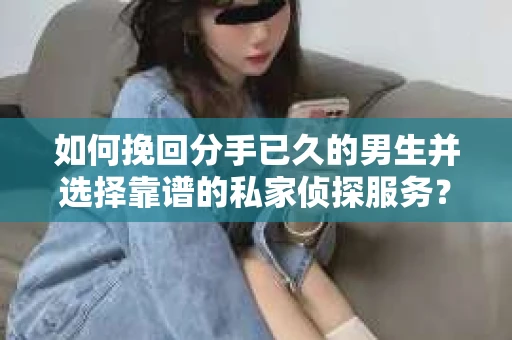 如何挽回分手已久的男生并选择靠谱的私家侦探服务？
