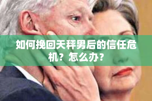如何挽回天秤男后的信任危机？怎么办？
