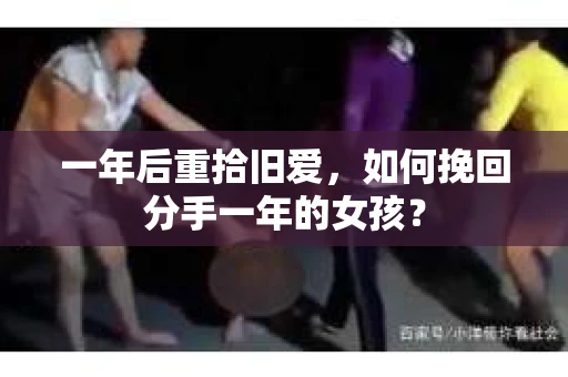 一年后重拾旧爱,如何挽回分手一年的女孩? 一年后重拾旧爱,如何挽回分手一年的女孩?