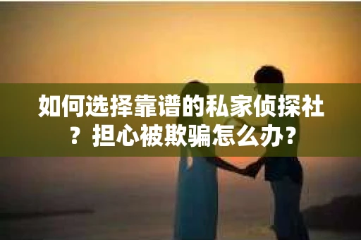 如何选择靠谱的私家侦探社？担心被欺骗怎么办？