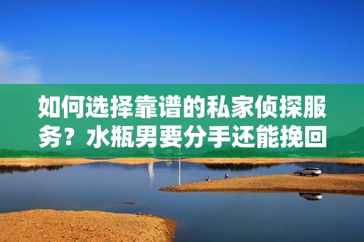 如何选择靠谱的私家侦探服务？水瓶男要分手还能挽回吗？
