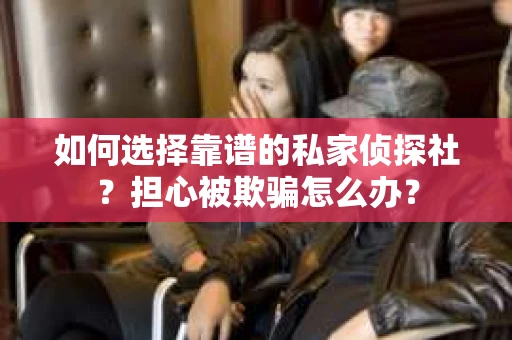 如何选择靠谱的私家侦探社？担心被欺骗怎么办？