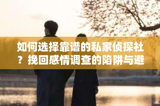 如何选择靠谱的私家侦探社？挽回感情调查的陷阱与避坑指南