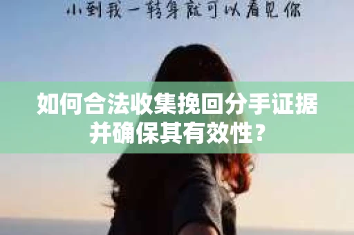 如何合法收集挽回分手证据并确保其有效性？