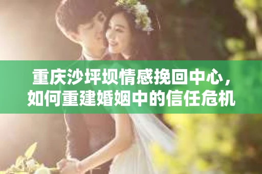 重庆沙坪坝情感挽回中心，如何重建婚姻中的信任危机？