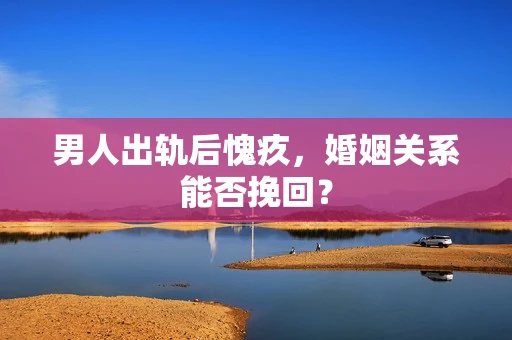 男人出轨后愧疚，婚姻关系能否挽回？
