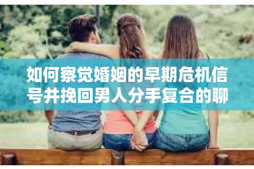 如何察觉婚姻的早期危机信号并挽回男人分手复合的聊天技巧？