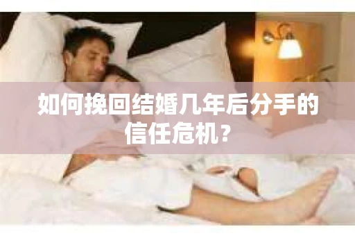 如何挽回结婚几年后分手的信任危机？