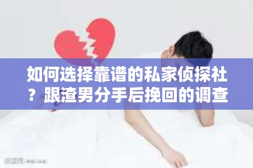 如何选择靠谱的私家侦探社？跟渣男分手后挽回的调查服务怎么办？