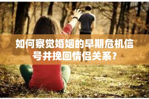 如何察觉婚姻的早期危机信号并挽回情侣关系？
