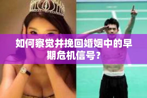 如何察觉并挽回婚姻中的早期危机信号? 如何察觉并挽回婚姻中的早期危机信号?