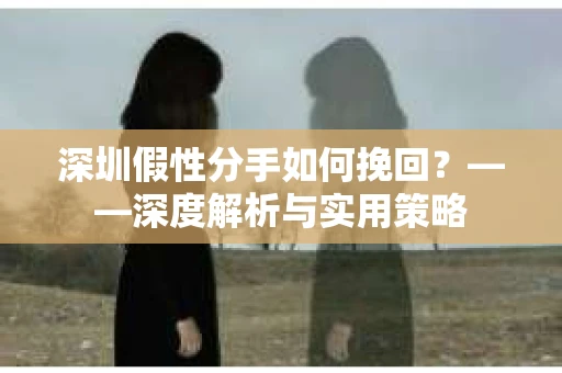 深圳假性分手如何挽回?——深度解析与实用策略 深圳假性分手如何挽回?——深度解析与实用策略