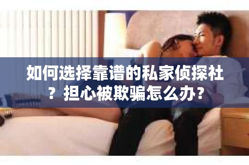 如何选择靠谱的私家侦探社?担心被欺骗怎么办? 如何选择靠谱的私家侦探社?担心被欺骗怎么办?