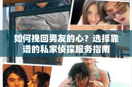 如何挽回男友的心？选择靠谱的私家侦探服务指南