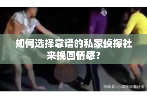 如何选择靠谱的私家侦探社来挽回情感? 如何选择靠谱的私家侦探社来挽回情感?