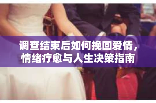 调查结束后如何挽回爱情，情绪疗愈与人生决策指南