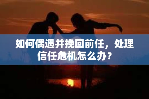如何偶遇并挽回前任，处理信任危机怎么办？