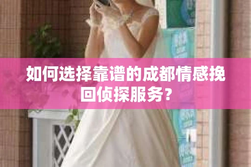 如何选择靠谱的成都情感挽回侦探服务? 如何选择靠谱的成都情感挽回侦探服务?