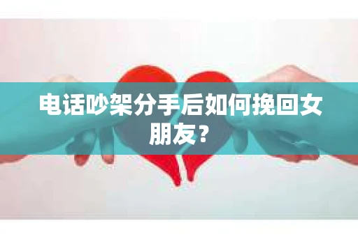 电话吵架分手后如何挽回女朋友？