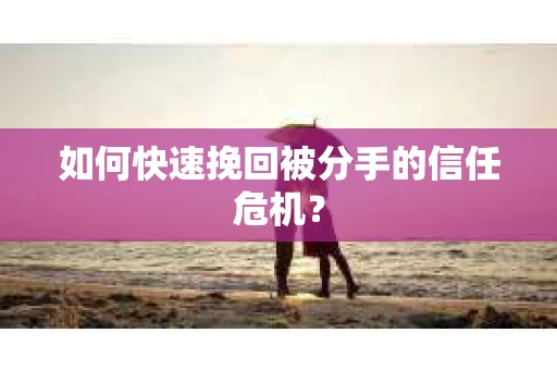 如何快速挽回被分手的信任危机？