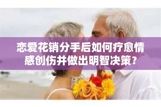 恋爱花销分手后如何疗愈情感创伤并做出明智决策？