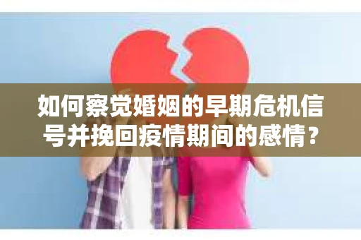 如何察觉婚姻的早期危机信号并挽回疫情期间的感情？