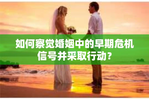如何察觉婚姻中的早期危机信号并采取行动？