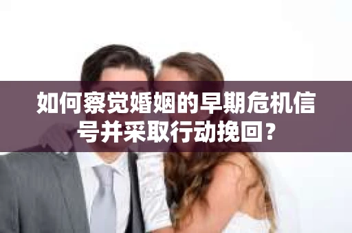 如何察觉婚姻的早期危机信号并采取行动挽回？