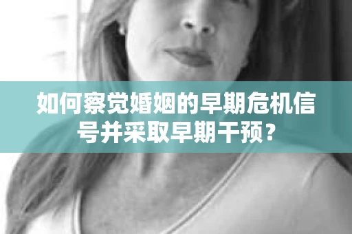 如何察觉婚姻的早期危机信号并采取早期干预？