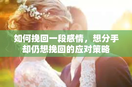 如何挽回一段感情，想分手却仍想挽回的应对策略