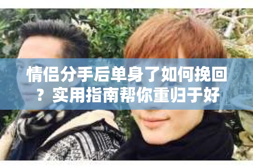 情侣分手后单身了如何挽回？实用指南帮你重归于好