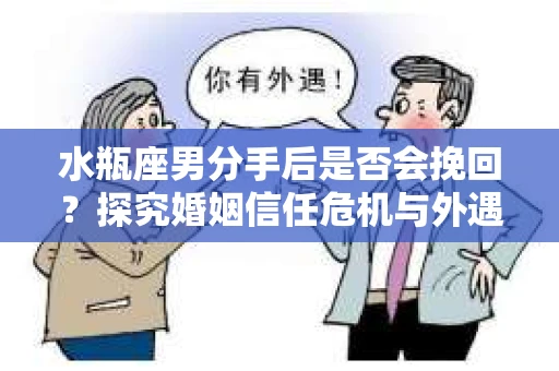 水瓶座男分手后是否会挽回？探究婚姻信任危机与外遇嫌疑的应对策略