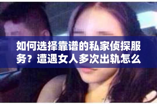 如何选择靠谱的私家侦探服务？遭遇女人多次出轨怎么办？