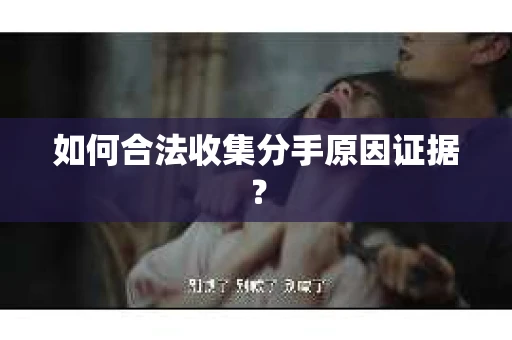 如何合法收集分手原因证据？