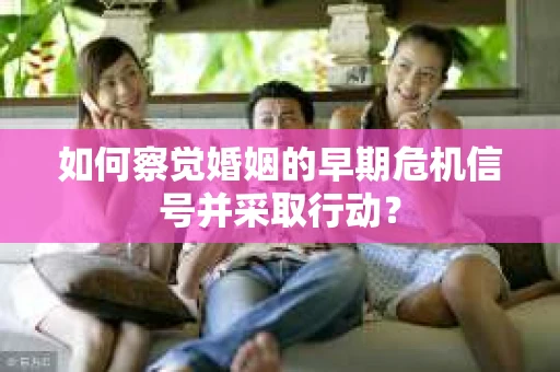 如何察觉婚姻的早期危机信号并采取行动？