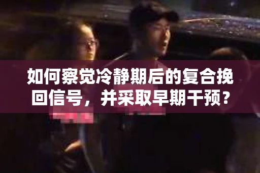 如何察觉冷静期后的复合挽回信号，并采取早期干预？