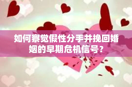 如何察觉假性分手并挽回婚姻的早期危机信号? 如何察觉假性分手并挽回婚姻的早期危机信号?