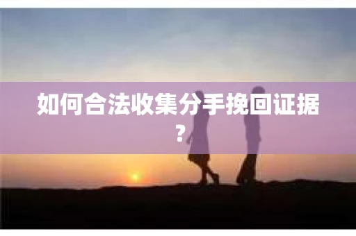 如何合法收集分手挽回证据？